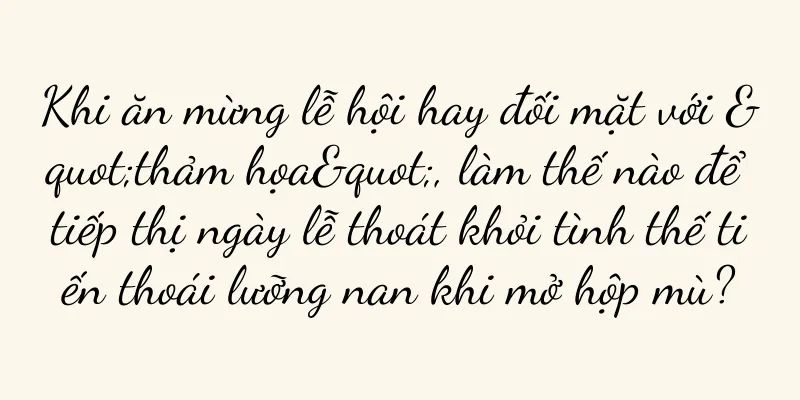 Khi ăn mừng lễ hội hay đối mặt với "thảm họa", làm thế nào để tiếp thị ngày lễ thoát khỏi tình thế tiến thoái lưỡng nan khi mở hộp mù?