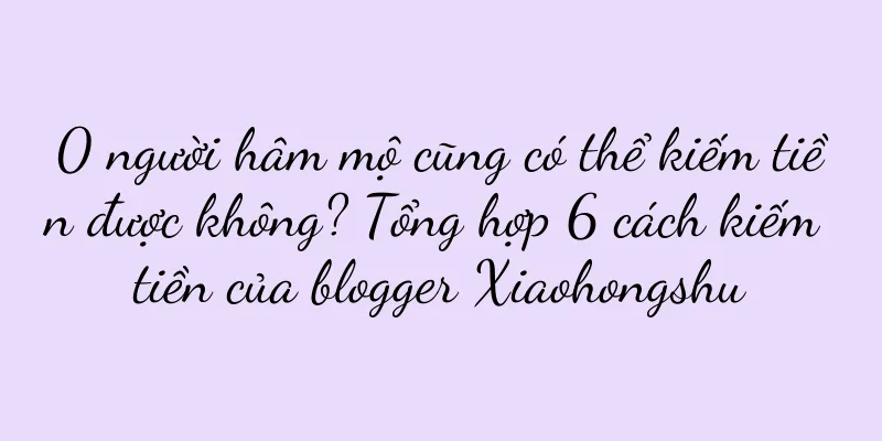 0 người hâm mộ cũng có thể kiếm tiền được không? Tổng hợp 6 cách kiếm tiền của blogger Xiaohongshu