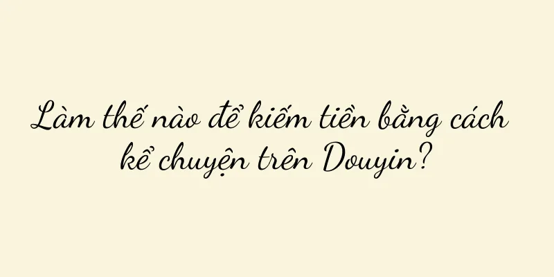 Làm thế nào để kiếm tiền bằng cách kể chuyện trên Douyin?