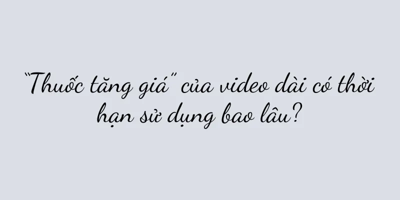 “Thuốc tăng giá” của video dài có thời hạn sử dụng bao lâu?