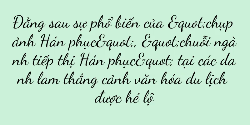 Đằng sau sự phổ biến của "chụp ảnh Hán phục", "chuỗi ngành tiếp thị Hán phục" tại các danh lam thắng cảnh văn hóa du lịch được hé lộ