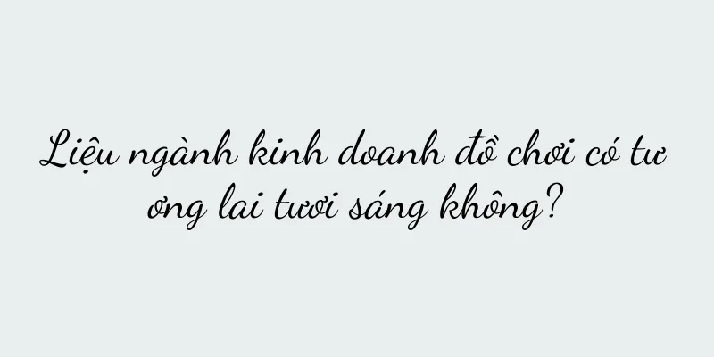 Liệu ngành kinh doanh đồ chơi có tương lai tươi sáng không?