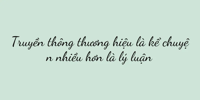 Truyền thông thương hiệu là kể chuyện nhiều hơn là lý luận