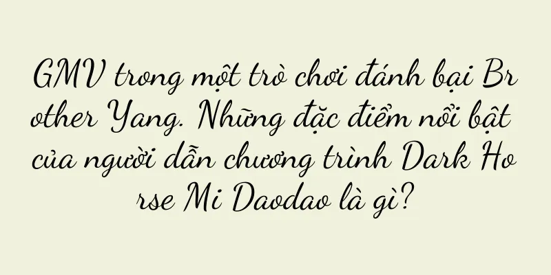 GMV trong một trò chơi đánh bại Brother Yang. Những đặc điểm nổi bật của người dẫn chương trình Dark Horse Mi Daodao là gì?