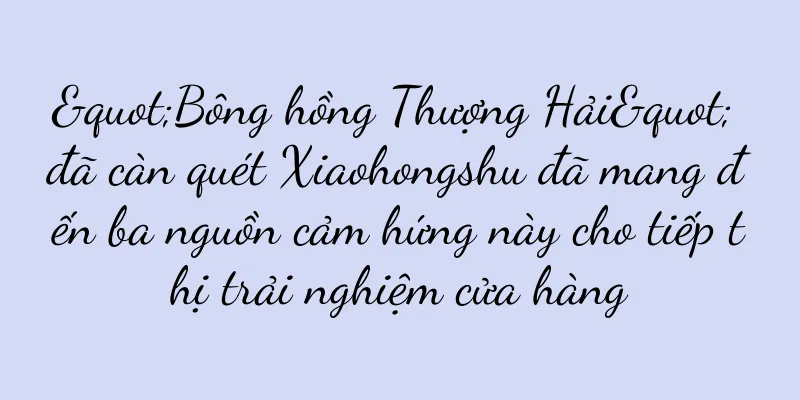 "Bông hồng Thượng Hải" đã càn quét Xiaohongshu đã mang đến ba nguồn cảm hứng này cho tiếp thị trải nghiệm cửa hàng