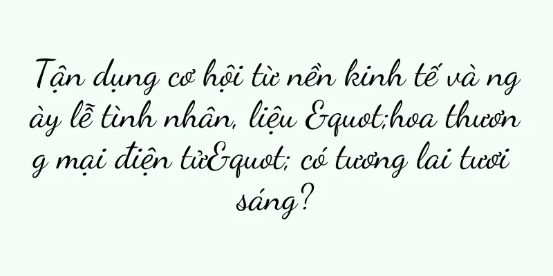 Tận dụng cơ hội từ nền kinh tế và ngày lễ tình nhân, liệu "hoa thương mại điện tử" có tương lai tươi sáng?