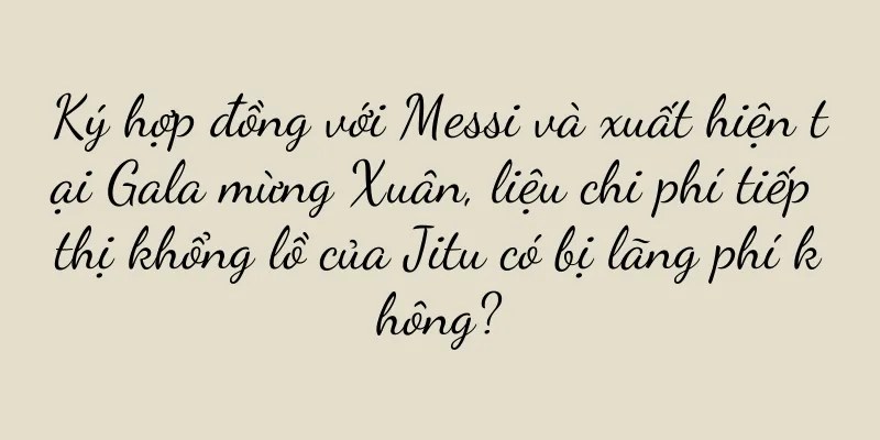 Ký hợp đồng với Messi và xuất hiện tại Gala mừng Xuân, liệu chi phí tiếp thị khổng lồ của Jitu có bị lãng phí không?
