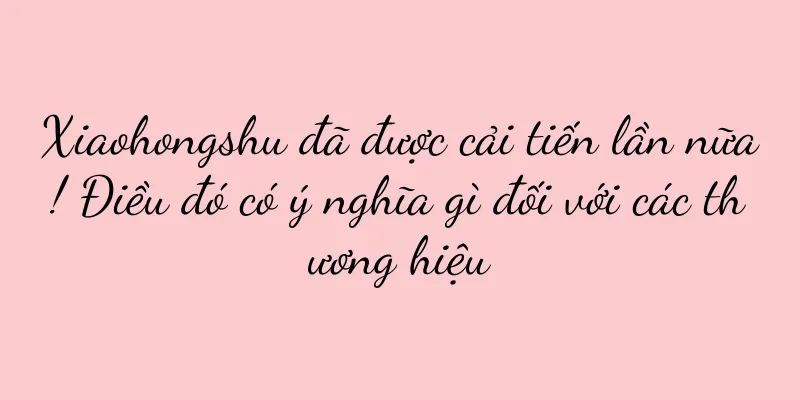 Xiaohongshu đã được cải tiến lần nữa! Điều đó có ý nghĩa gì đối với các thương hiệu