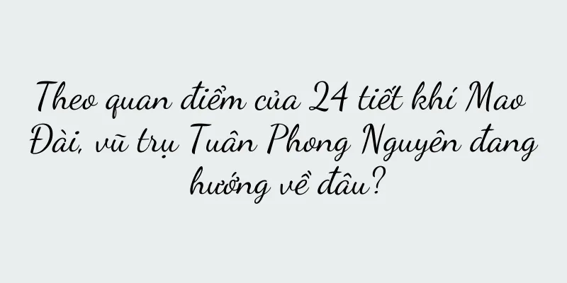 Theo quan điểm của 24 tiết khí Mao Đài, vũ trụ Tuân Phong Nguyên đang hướng về đâu?