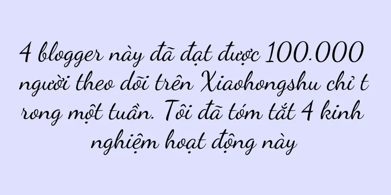 4 blogger này đã đạt được 100.000 người theo dõi trên Xiaohongshu chỉ trong một tuần. Tôi đã tóm tắt 4 kinh nghiệm hoạt động này