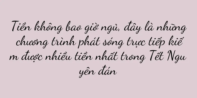 Tiền không bao giờ ngủ, đây là những chương trình phát sóng trực tiếp kiếm được nhiều tiền nhất trong Tết Nguyên đán