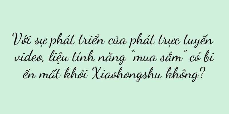 Với sự phát triển của phát trực tuyến video, liệu tính năng “mua sắm” có biến mất khỏi Xiaohongshu không?