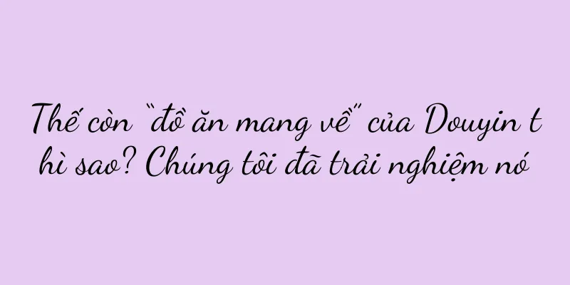 Thế còn “đồ ăn mang về” của Douyin thì sao? Chúng tôi đã trải nghiệm nó