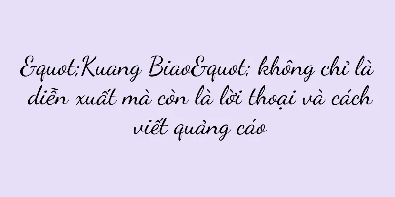 "Kuang Biao" không chỉ là diễn xuất mà còn là lời thoại và cách viết quảng cáo