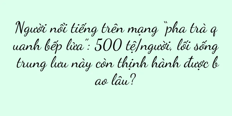 Người nổi tiếng trên mạng “pha trà quanh bếp lửa”: 500 tệ/người, lối sống trung lưu này còn thịnh hành được bao lâu?