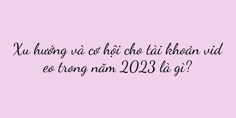 Xu hướng và cơ hội cho tài khoản video trong năm 2023 là gì?