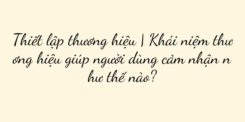 Thiết lập thương hiệu | Khái niệm thương hiệu giúp người dùng cảm nhận như thế nào?