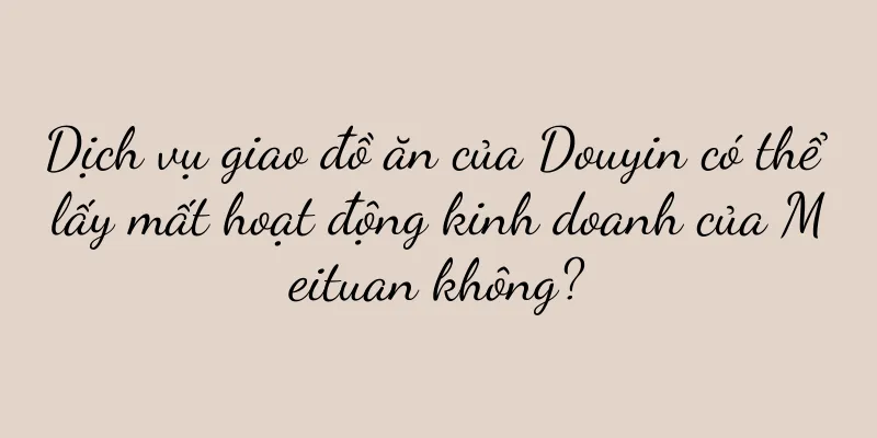 Dịch vụ giao đồ ăn của Douyin có thể lấy mất hoạt động kinh doanh của Meituan không?