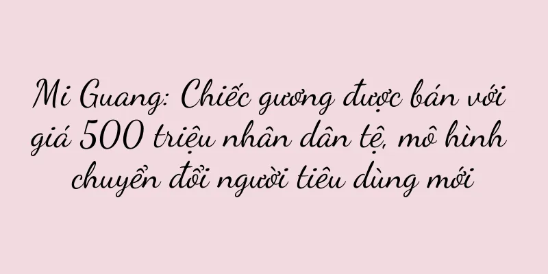 Mi Guang: Chiếc gương được bán với giá 500 triệu nhân dân tệ, mô hình chuyển đổi người tiêu dùng mới
