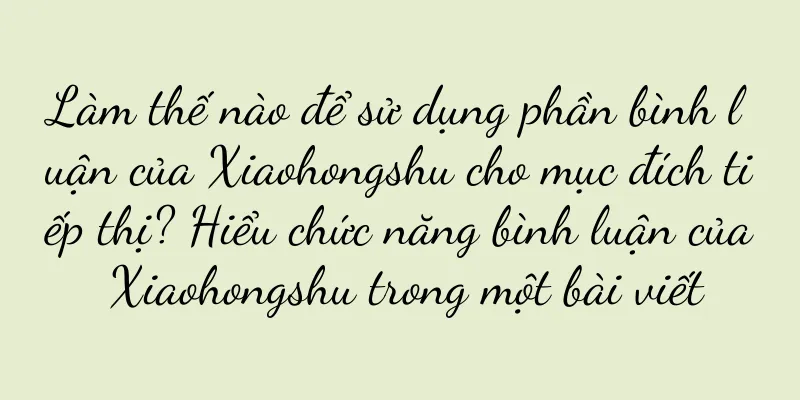 Làm thế nào để sử dụng phần bình luận của Xiaohongshu cho mục đích tiếp thị? Hiểu chức năng bình luận của Xiaohongshu trong một bài viết