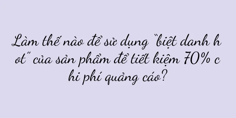 Làm thế nào để sử dụng “biệt danh hot” của sản phẩm để tiết kiệm 70% chi phí quảng cáo?