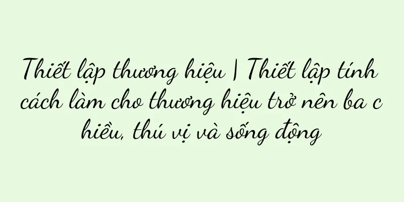 Thiết lập thương hiệu | Thiết lập tính cách làm cho thương hiệu trở nên ba chiều, thú vị và sống động