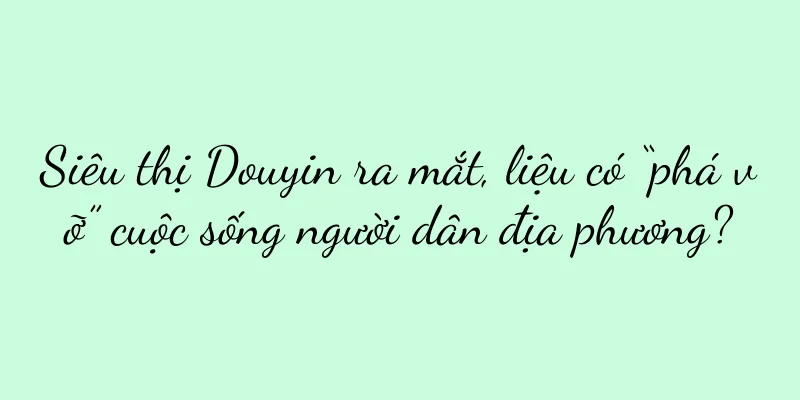 Siêu thị Douyin ra mắt, liệu có “phá vỡ” cuộc sống người dân địa phương?
