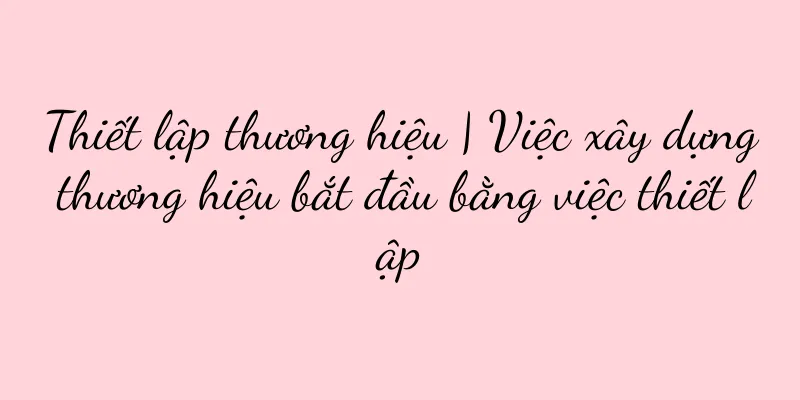 Thiết lập thương hiệu | Việc xây dựng thương hiệu bắt đầu bằng việc thiết lập