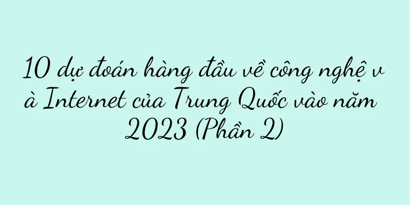 10 dự đoán hàng đầu về công nghệ và Internet của Trung Quốc vào năm 2023 (Phần 2)