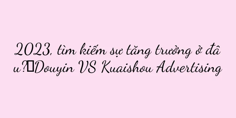 2023, tìm kiếm sự tăng trưởng ở đâu?丨Douyin VS Kuaishou Advertising