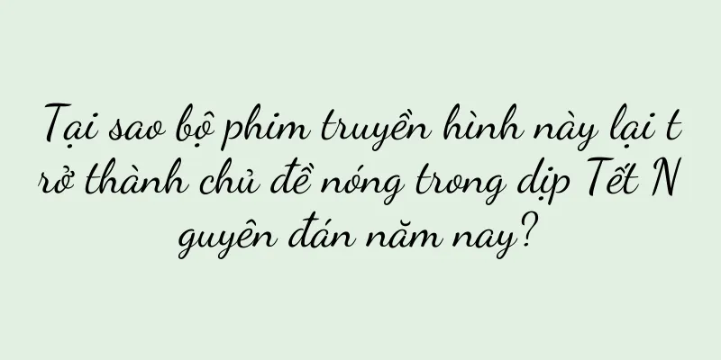 Tại sao bộ phim truyền hình này lại trở thành chủ đề nóng trong dịp Tết Nguyên đán năm nay?
