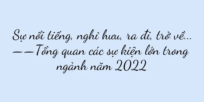 Sự nổi tiếng, nghỉ hưu, ra đi, trở về...——Tổng quan các sự kiện lớn trong ngành năm 2022