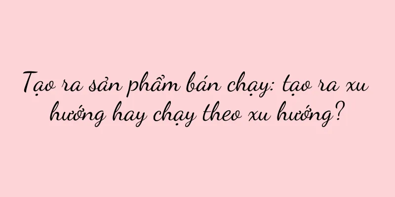 Tạo ra sản phẩm bán chạy: tạo ra xu hướng hay chạy theo xu hướng?