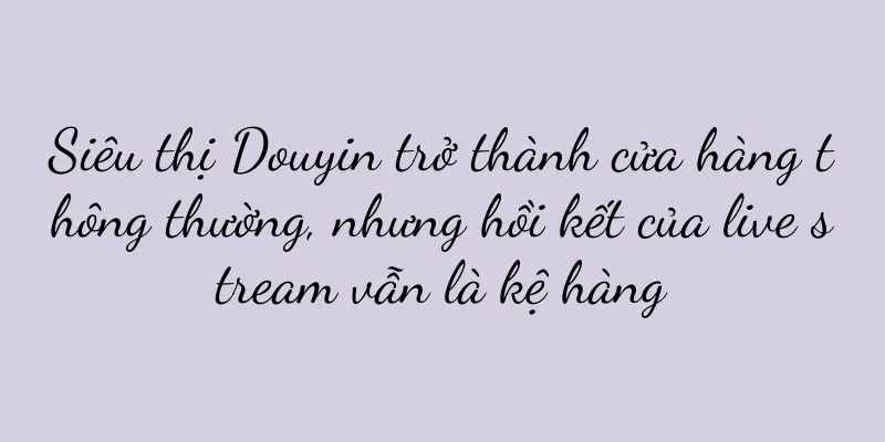 Siêu thị Douyin trở thành cửa hàng thông thường, nhưng hồi kết của live stream vẫn là kệ hàng