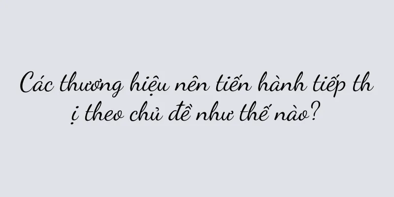 Các thương hiệu nên tiến hành tiếp thị theo chủ đề như thế nào?