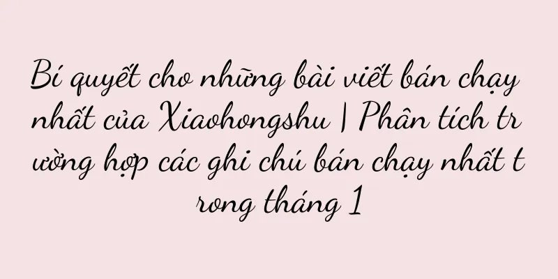 Bí quyết cho những bài viết bán chạy nhất của Xiaohongshu | Phân tích trường hợp các ghi chú bán chạy nhất trong tháng 1
