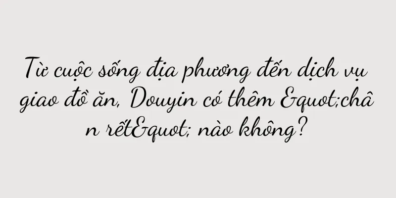 Từ cuộc sống địa phương đến dịch vụ giao đồ ăn, Douyin có thêm "chân rết" nào không?
