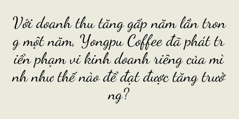 Với doanh thu tăng gấp năm lần trong một năm, Yongpu Coffee đã phát triển phạm vi kinh doanh riêng của mình như thế nào để đạt được tăng trưởng?