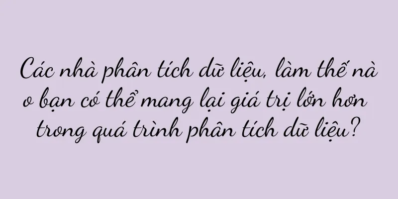 Các nhà phân tích dữ liệu, làm thế nào bạn có thể mang lại giá trị lớn hơn trong quá trình phân tích dữ liệu?