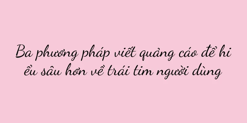 Ba phương pháp viết quảng cáo để hiểu sâu hơn về trái tim người dùng