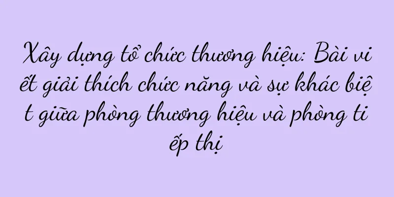 Xây dựng tổ chức thương hiệu: Bài viết giải thích chức năng và sự khác biệt giữa phòng thương hiệu và phòng tiếp thị
