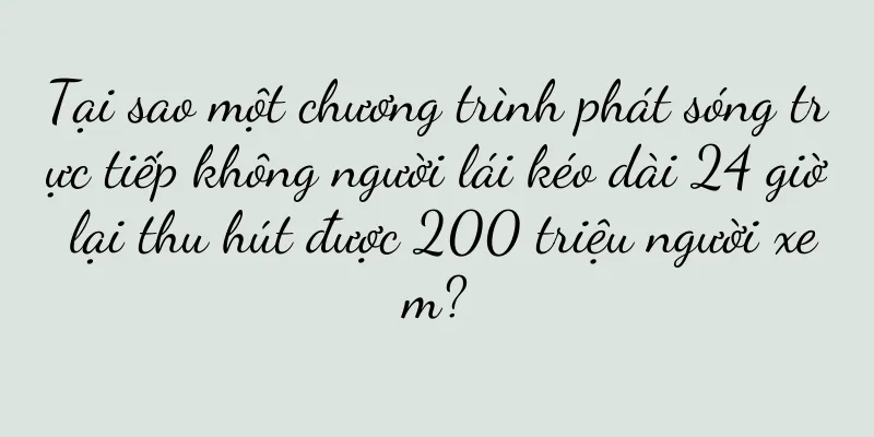 Tại sao một chương trình phát sóng trực tiếp không người lái kéo dài 24 giờ lại thu hút được 200 triệu người xem?