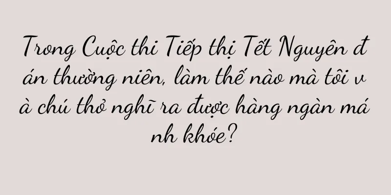 Trong Cuộc thi Tiếp thị Tết Nguyên đán thường niên, làm thế nào mà tôi và chú thỏ nghĩ ra được hàng ngàn mánh khóe?