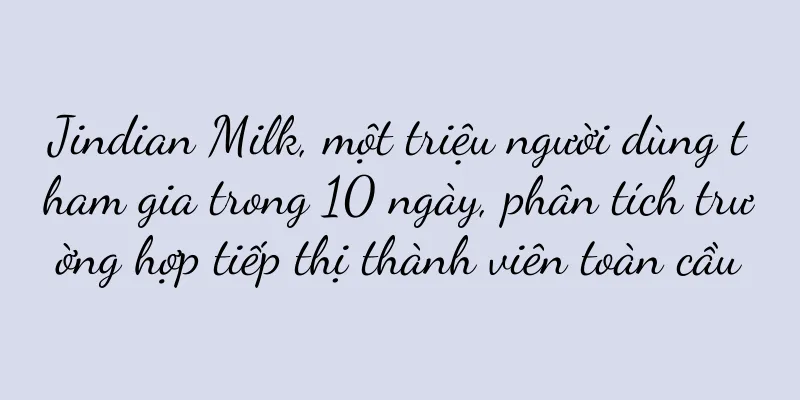Jindian Milk, một triệu người dùng tham gia trong 10 ngày, phân tích trường hợp tiếp thị thành viên toàn cầu