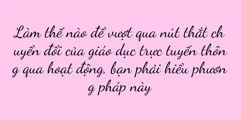 Làm thế nào để vượt qua nút thắt chuyển đổi của giáo dục trực tuyến thông qua hoạt động, bạn phải hiểu phương pháp này
