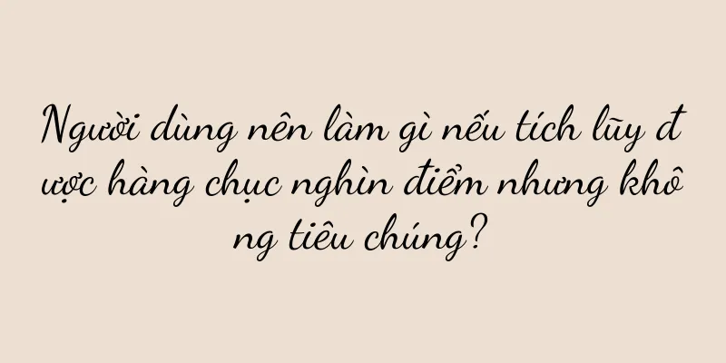 Người dùng nên làm gì nếu tích lũy được hàng chục nghìn điểm nhưng không tiêu chúng?