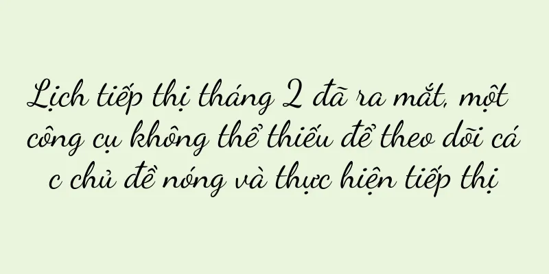 Lịch tiếp thị tháng 2 đã ra mắt, một công cụ không thể thiếu để theo dõi các chủ đề nóng và thực hiện tiếp thị