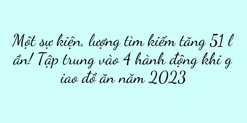 Một sự kiện, lượng tìm kiếm tăng 51 lần! Tập trung vào 4 hành động khi giao đồ ăn năm 2023