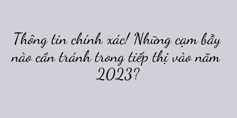 Thông tin chính xác! Những cạm bẫy nào cần tránh trong tiếp thị vào năm 2023?