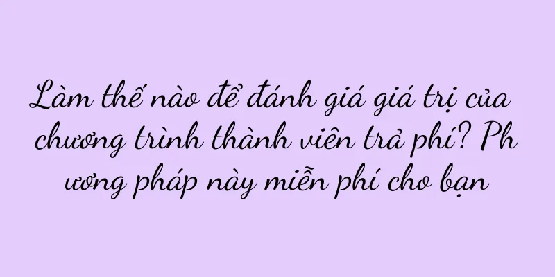 Làm thế nào để đánh giá giá trị của chương trình thành viên trả phí? Phương pháp này miễn phí cho bạn